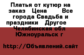 Платья от кутюр на заказ › Цена ­ 1 - Все города Свадьба и праздники » Другое   . Челябинская обл.,Южноуральск г.